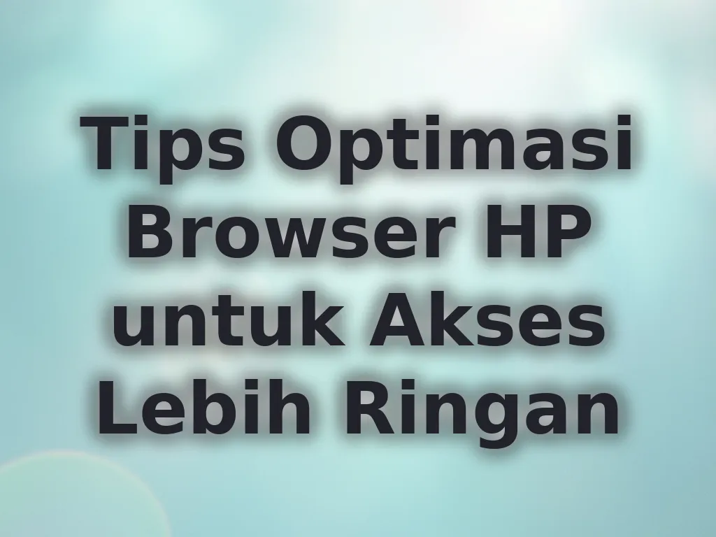 Tips Optimasi Browser HP untuk Akses Lebih Ringan